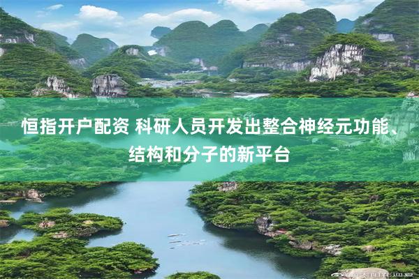恒指开户配资 科研人员开发出整合神经元功能、结构和分子的新平台