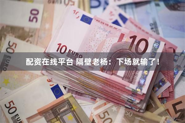 配资在线平台 隔壁老杨：下场就输了！