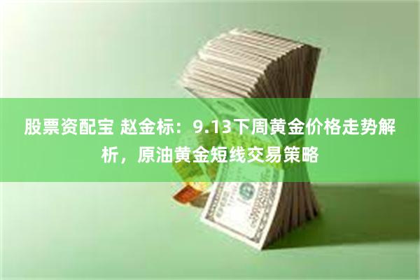 股票资配宝 赵金标：9.13下周黄金价格走势解析，原油黄金短线交易策略
