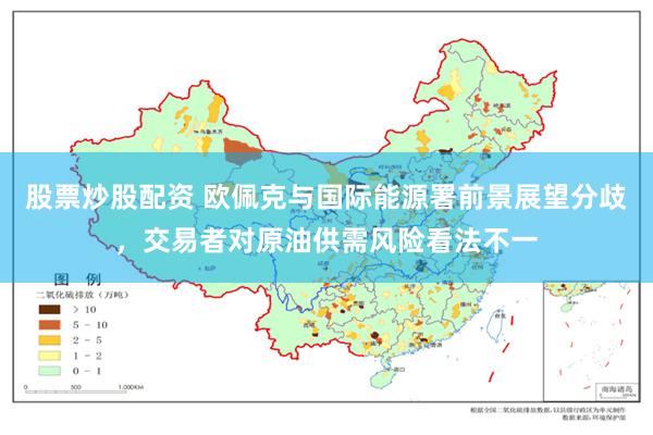 股票炒股配资 欧佩克与国际能源署前景展望分歧,交易者对原油供需风险看法不一