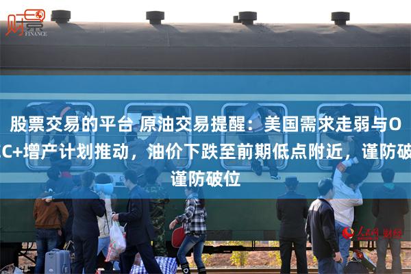 股票交易的平台 原油交易提醒：美国需求走弱与OPEC+增产计划推动，油价下跌至前期低点附近，谨防破位