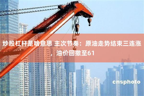 炒股杠杆是啥意思 主次节奏：原油走势结束三连涨，油价回撤至61