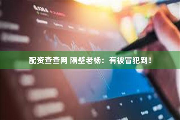 配资查查网 隔壁老杨：有被冒犯到！