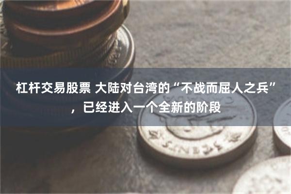 杠杆交易股票 大陆对台湾的“不战而屈人之兵”，已经进入一个全新的阶段