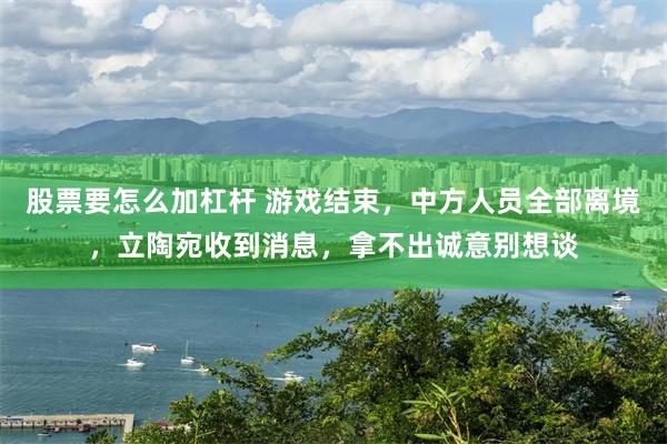 股票要怎么加杠杆 游戏结束，中方人员全部离境，立陶宛收到消息，拿不出诚意别想谈