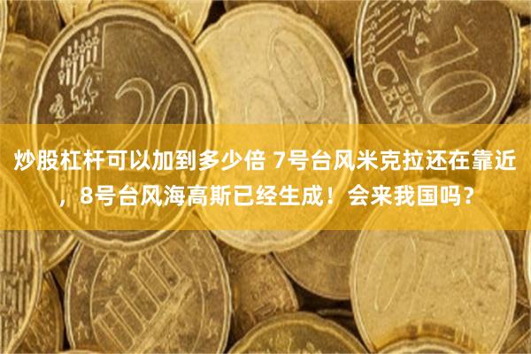 炒股杠杆可以加到多少倍 7号台风米克拉还在靠近，8号台风海高斯已经生成！会来我国吗？
