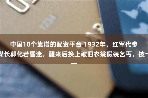 中国10个靠谱的配资平台 1932年，红军代参谋长郭化若昏迷，醒来后换上破旧衣裳假装乞丐，被一