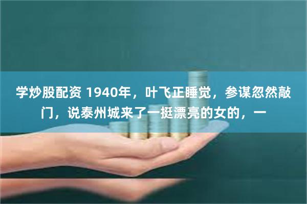 学炒股配资 1940年，叶飞正睡觉，参谋忽然敲门，说泰州城来了一挺漂亮的女的，一