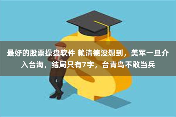最好的股票操盘软件 赖清德没想到，美军一旦介入台海，结局只有7字，台青鸟不敢当兵
