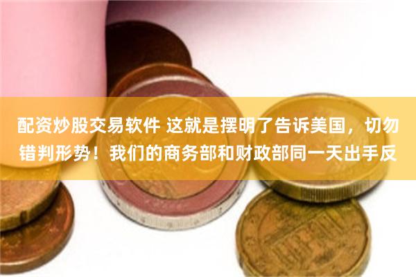 配资炒股交易软件 这就是摆明了告诉美国，切勿错判形势！我们的商务部和财政部同一天出手反