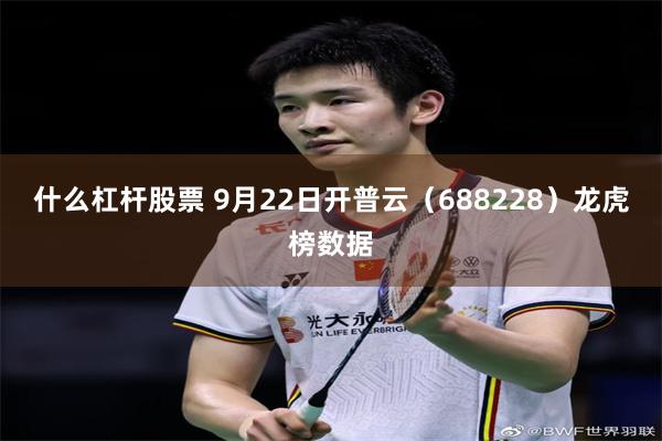 什么杠杆股票 9月22日开普云(688228)龙虎榜数据