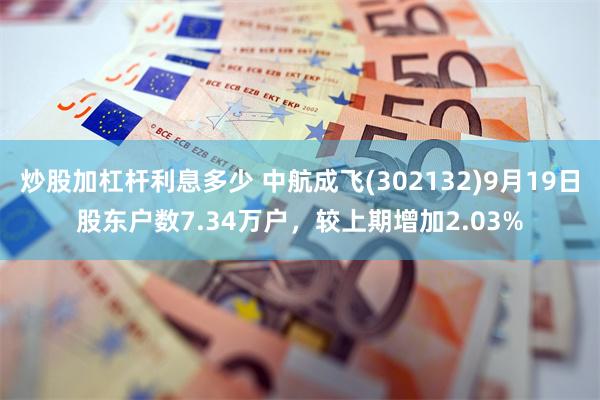 炒股加杠杆利息多少 中航成飞(302132)9月19日股东户数7.34万户，较上期增加2.03%
