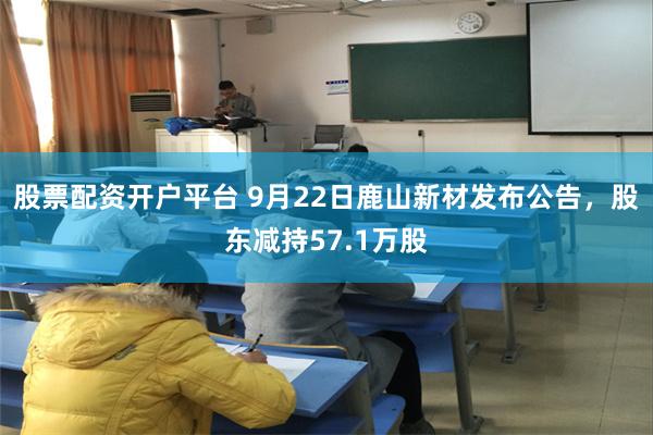 股票配资开户平台 9月22日鹿山新材发布公告，股东减持57.1万股