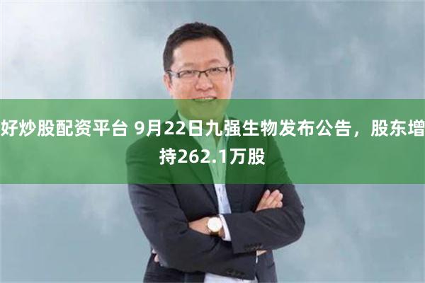 好炒股配资平台 9月22日九强生物发布公告，股东增持262.1万股