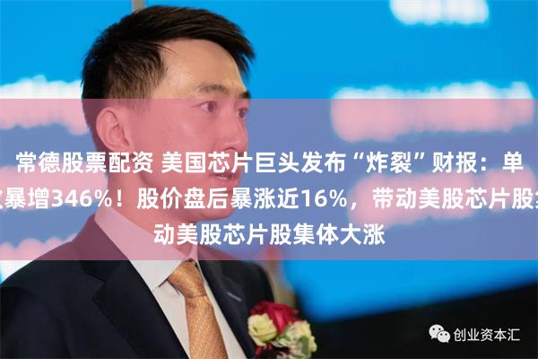 常德股票配资 美国芯片巨头发布“炸裂”财报：单季度营收暴增346%！股价盘后暴涨近16%，带动美股芯片股集体大涨