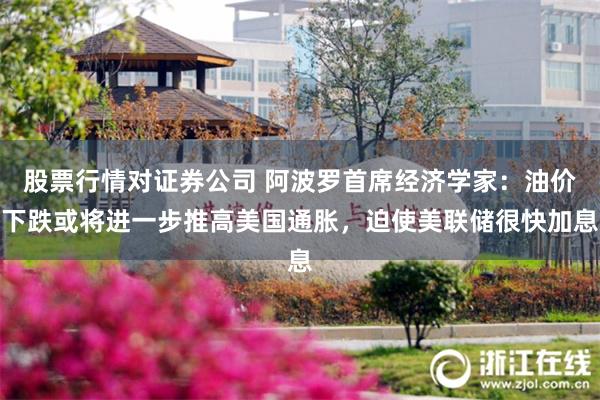 股票行情对证券公司 阿波罗首席经济学家：油价下跌或将进一步推高美国通胀，迫使美联储很快加息