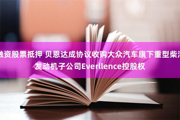 融资股票抵押 贝恩达成协议收购大众汽车旗下重型柴油发动机子公司Everllence控股权