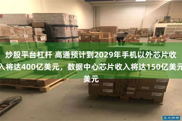 炒股平台杠杆 高通预计到2029年手机以外芯片收入将达400亿美元，数据中心芯片收入将达150亿美元