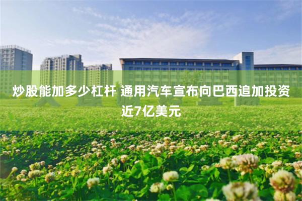 炒股能加多少杠杆 通用汽车宣布向巴西追加投资近7亿美元