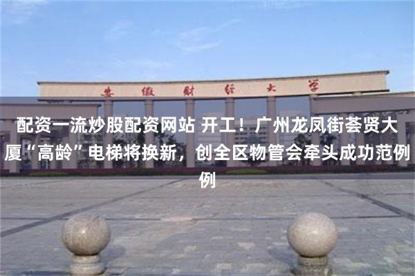 配资一流炒股配资网站 开工！广州龙凤街荟贤大厦“高龄”电梯将换新，创全区物管会牵头成功范例
