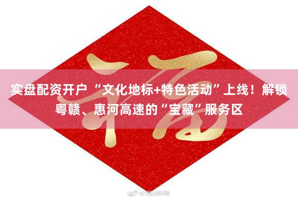 实盘配资开户 “文化地标+特色活动”上线！解锁粤赣、惠河高速的“宝藏”服务区