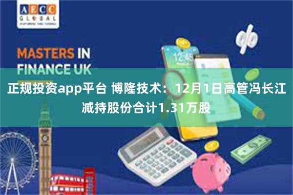 正规投资app平台 博隆技术：12月1日高管冯长江减持股份合计1.31万股