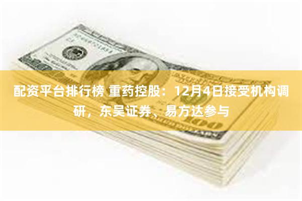 配资平台排行榜 重药控股：12月4日接受机构调研，东吴证券、易方达参与