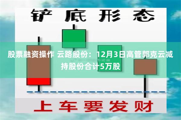 股票融资操作 云路股份：12月3日高管郭克云减持股份合计5万股