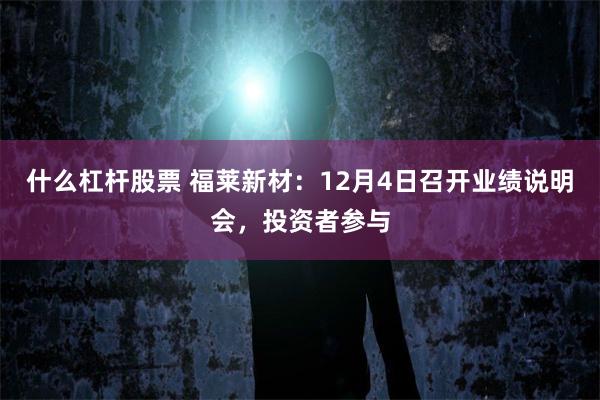 什么杠杆股票 福莱新材：12月4日召开业绩说明会，投资者参与