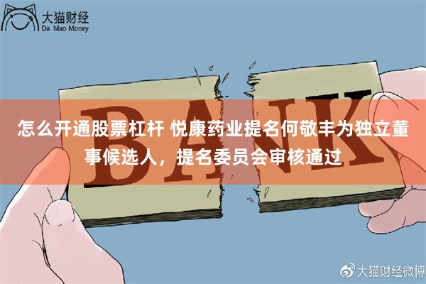 怎么开通股票杠杆 悦康药业提名何敬丰为独立董事候选人，提名委员会审核通过