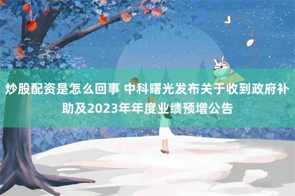 炒股配资是怎么回事 中科曙光发布关于收到政府补助及2023年年度业绩预增公告