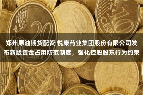 郑州原油期货配资 悦康药业集团股份有限公司发布新版资金占用防范制度，强化控股股东行为约束