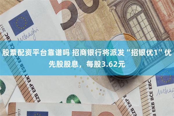 股票配资平台靠谱吗 招商银行将派发“招银优1”优先股股息，每股3.62元