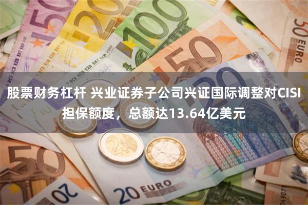 股票财务杠杆 兴业证券子公司兴证国际调整对CISI担保额度，总额达13.64亿美元