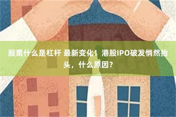 股票什么是杠杆 最新变化！港股IPO破发悄然抬头，什么原因？