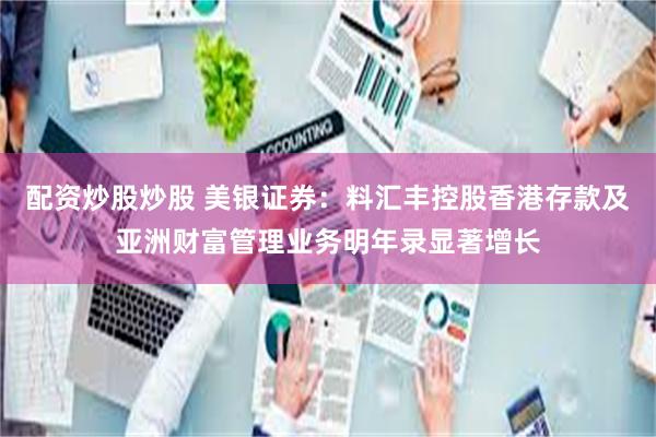 配资炒股炒股 美银证券：料汇丰控股香港存款及亚洲财富管理业务明年录显著增长