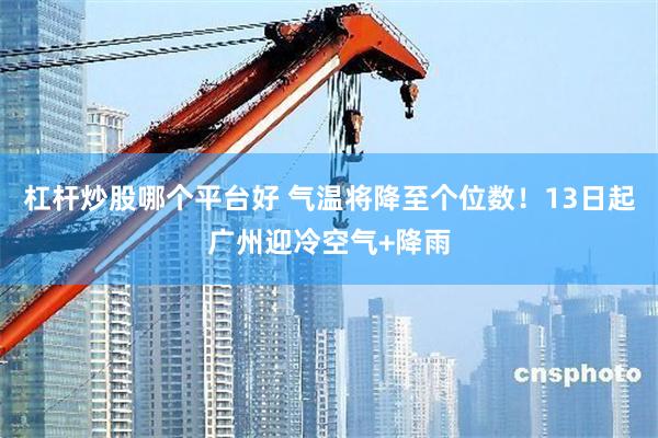 杠杆炒股哪个平台好 气温将降至个位数！13日起广州迎冷空气+降雨