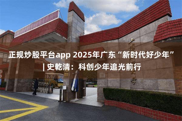 正规炒股平台app 2025年广东“新时代好少年” | 史乾清：科创少年追光前行