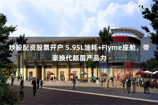 炒股配资股票开户 5.95L油耗+Flyme座舱，帝豪换代颠覆产品力