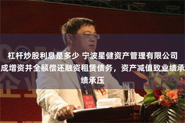 杠杆炒股利息是多少 宁波星健资产管理有限公司完成增资并全额偿还融资租赁债务，资产减值致业绩承压