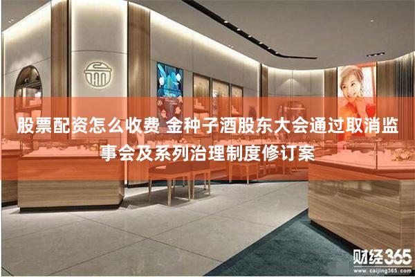 股票配资怎么收费 金种子酒股东大会通过取消监事会及系列治理制度修订案