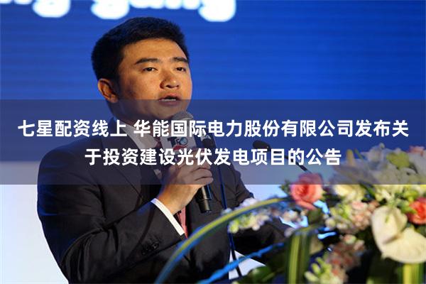 七星配资线上 华能国际电力股份有限公司发布关于投资建设光伏发电项目的公告
