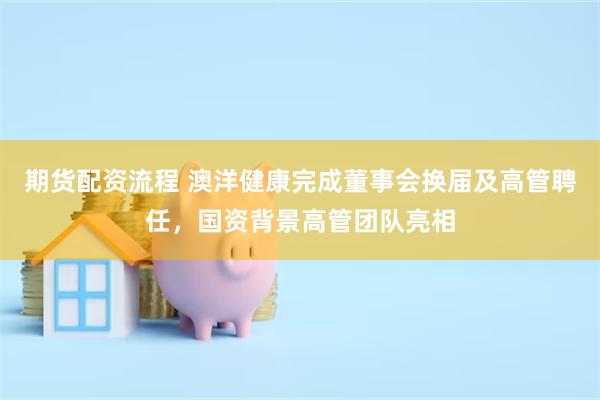 期货配资流程 澳洋健康完成董事会换届及高管聘任,国资背景高管团队亮相