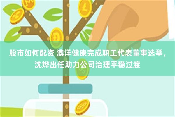 股市如何配资 澳洋健康完成职工代表董事选举，沈烨出任助力公司治理平稳过渡