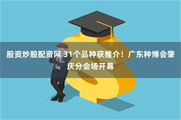 股资炒股配资网 31个品种获推介！广东种博会肇庆分会场开幕