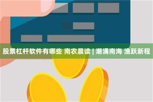 股票杠杆软件有哪些 南农晨读 | 潮涌南海 渔跃新程