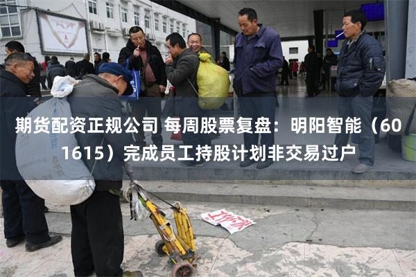 期货配资正规公司 每周股票复盘：明阳智能（601615）完成员工持股计划非交易过户