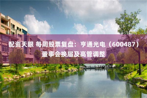 配资天眼 每周股票复盘：亨通光电（600487）董事会换届及高管调整