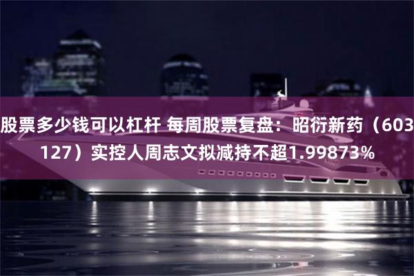 股票多少钱可以杠杆 每周股票复盘：昭衍新药（603127）实控人周志文拟减持不超1.99873%