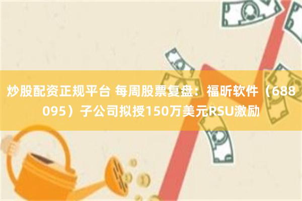 炒股配资正规平台 每周股票复盘：福昕软件（688095）子公司拟授150万美元RSU激励